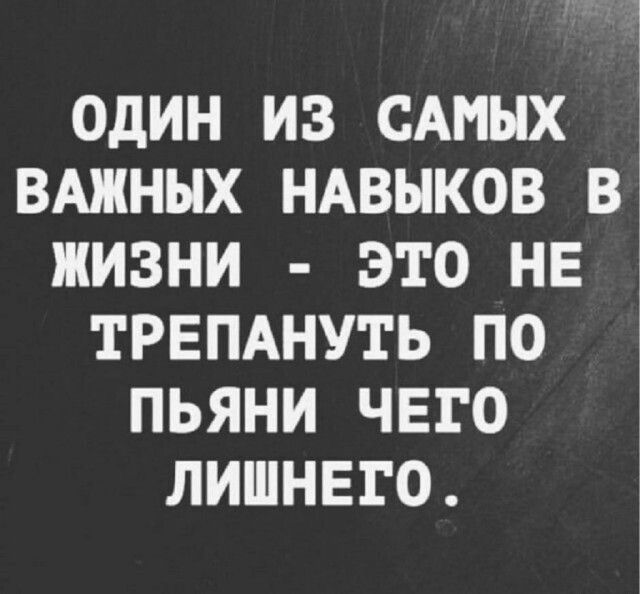 ОДИН ИЗ САМЫХ ВАЖНЫХ НАВЫКОВ В ЖИЗНИ ЭТО НЕ ТРЕПАНУТЬ ПО ПЬЯНИ ЧЕГО ЛИШНЕГО