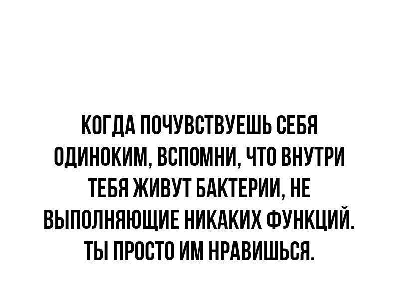 КОГДА ПОЧУВСТВУЕШЬ СЕБЯ ОДИНОКИМ ВСПОМНИ ЧТО ВНУТРИ ТЕБЯ ЖИВУТ БАКТЕРИИ НЕ ВЫПОЛНЯЮЩИЕ НИКАКИХ ФУНКЦИЙ ТЫ ПРОСТО ИМ НРАВИШЬСЯ