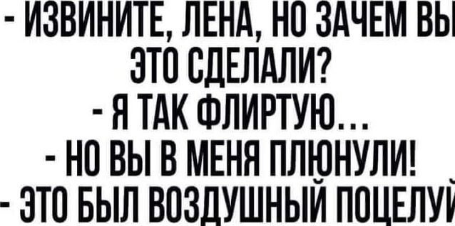 ИЗВИНИТЕ ЛЕНА НО ЗАЧЕМ ВЬ ЭТО СДЕЛАЛИ Я ТАК ФЛИРТУЮ НО ВЫ В МЕНЯ ПЛЮНУЛИ ЭТО БЫЛ ВОЗДУШНЫЙ ПОЦЕЛУ