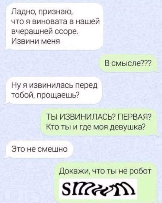 Ладно признаю что я виновата в нашей вчерашней ссоре Извини меня В смысле Ну я извинилась перед тобой прощаешь ТЫ ИЗВИНИЛАСЬ ПЕРВАЯ Кто ты и где моя девушка Это не смешно Докажи что ты не робот 5ПсееМ