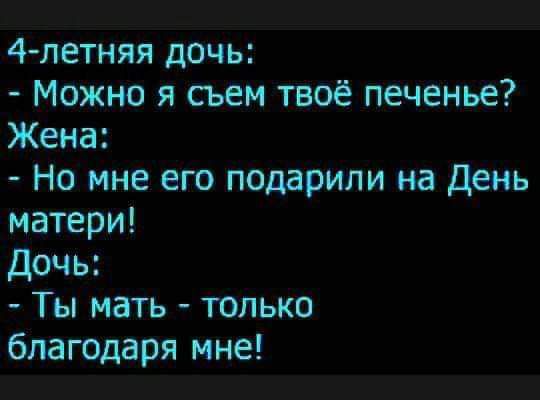 4 летняя дочь Можно я съем твоё печенье Жена Но мне его подарили на День матери Дочь Ты мать только благодаря мне