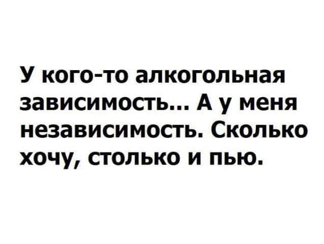У кого то алкогольная зависимость А у меня независимость Сколько хочу столько и пью
