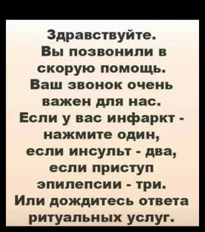 Здравствуйте Вы позвонили в скорую помощь Ваш звонок очень важен для нас Если у вас инфаркт нажмите один если инсульт два если приступ эпилепсии три Или дождитесь ответа ритуальных услуг