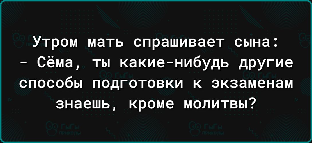 Утром мать спрашивает сына Сёма ты какие нибудь другие способы подготовки к экзаменам знаешь кроме молитвы