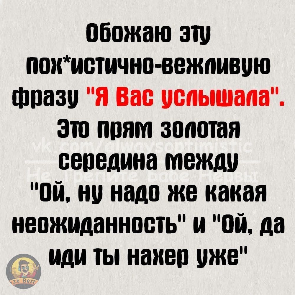обожаю эту похистично вежливую фразу Я Вас услышала Это прям золотая середина между ОЙ ну надо же какая неожиданность и Ой да ИДИ ТЫ нахер уже