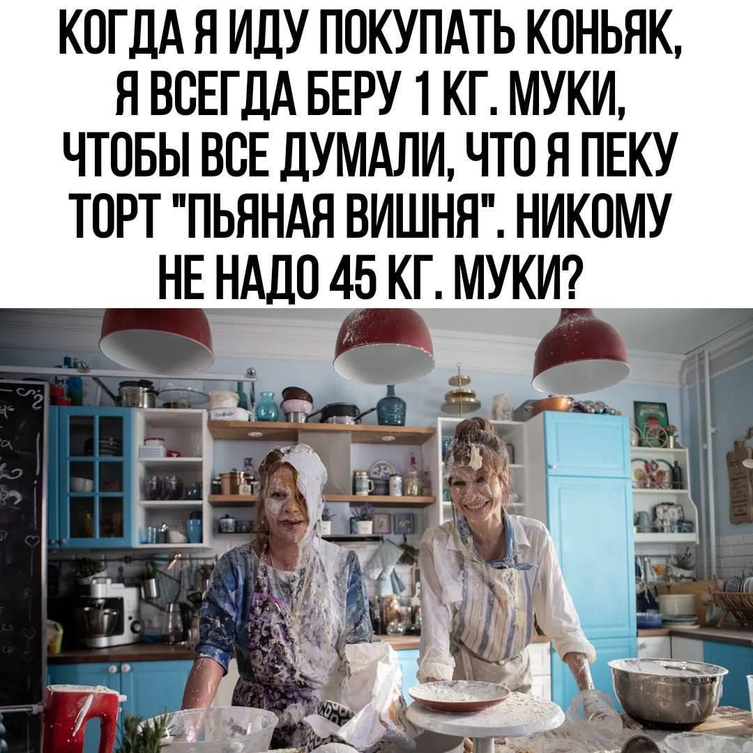 КОГДА Я ИДУ ПОКУПАТЬ КОНЬЯК ЯВСЕГДА БЕРУ 1 КГ МУКИ ЧТОБЫ ВСЕ ДУМАЛИ ЧТО Я ПЕКУ ТОРТ ПЬЯНАЯ ВИШНЯ НИКОМУ НЕ НАДО 45 КГ МУКИ