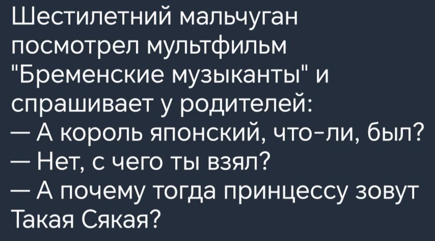 Шестилетний мальчуган посмотрел мультфильм Бременские музыканты и спрашивает у родителей А король японский что ли был Нет с чего ты взял А почему тогда принцессу зовут Такая Сякая