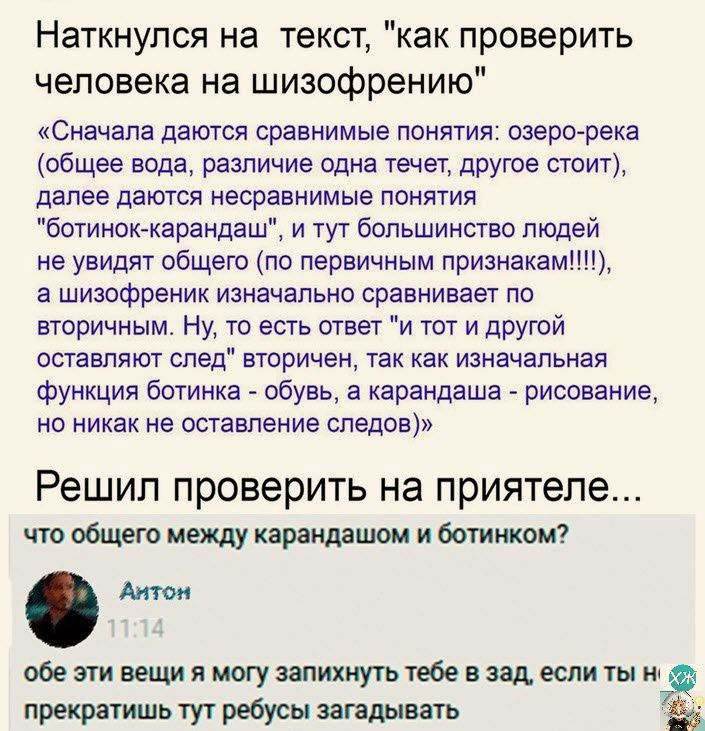 Наткнулся на текст как проверить человека на шизофрению Сначала даются сравнимые понятия озеро река общее вода различие одна течет другое стоит далее даются несравнимые понятия ботинок карандаш и тут большинство людей не увидят общего по первичным признакам а шизофреник изначально сравнивает по вторичным Ну то есть ответ и тот и другой оставляют след вторичен так как изначальная Функция ботинка об
