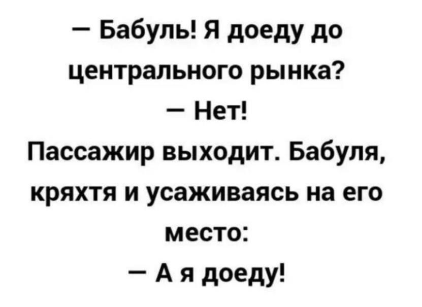 Бабуль Я доеду до центрального рынка Нет Пассажир выходит Бабуля кряхтя и усаживаясь на его место Ая доеду