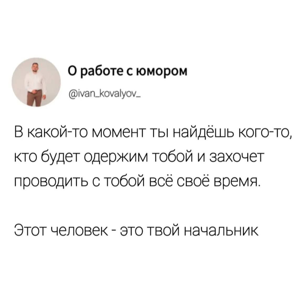 Оработесюмором Ир еп В какой то момент ты найдёшь кого то кто будет одержим тобой и захочет проводить с тобой всё своё время Этот человек это твой начальник