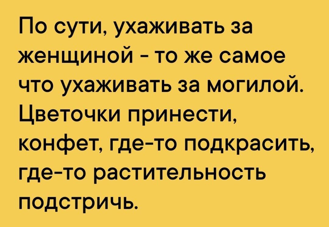 По сути ухаживать за женщиной то же самое что ухаживать за могилой Цветочки принести конфет где то подкрасить где то растительность подстричь