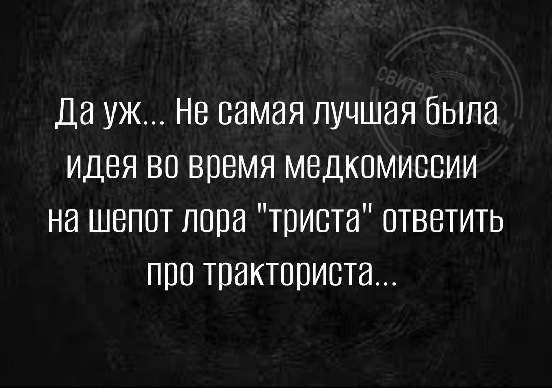 Да уж Не самая лучшая была идея во время медкомиссии на шепот лора триста ответить про тракториста