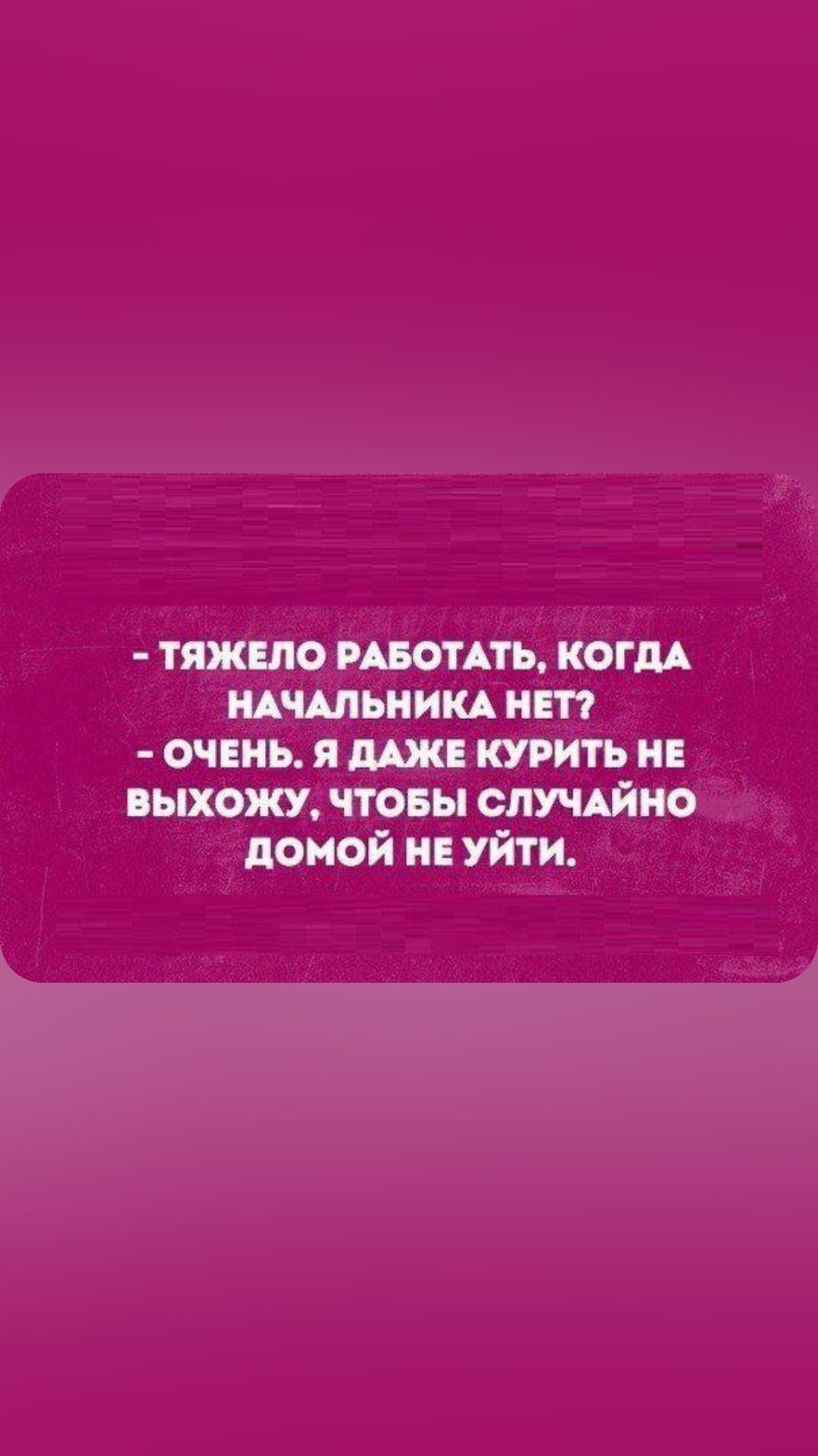 ТЯЖЕЛО РАБОТАТЬ КОГДА НАЧАЛЬНИКА НЕТ ОЧЕНЬ Я ДАЖЕ КУРИТЬ НЕ ВЫХОЖУ ЧТОБЫ СЛУЧАЙНО ДОМОЙ НЕ УЙТИ