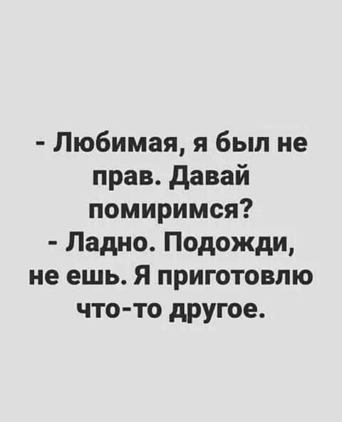 Любимая я был не прав Давай помиримся Ладно Подожди не ешь Я приготовлю что то другое
