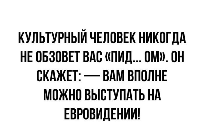 КУЛЬТУРНЫЙ ЧЕЛОВЕК НИКОГДА НЕ ОБЗОВЕТ ВАС ПИД М ОН СКАЖЕТ ВАМ ВПОЛНЕ МОЖНО ВЫСТУПАТЬ НА ЕВРОВИДЕНИИ