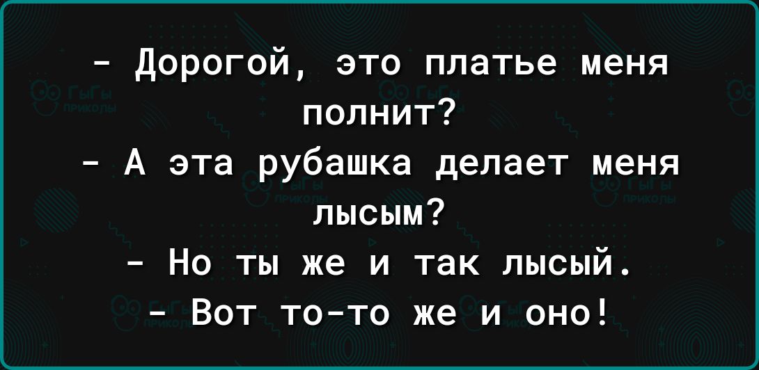 Дорогой это платье меня полнит А эта рубашка делает меня лысым Но ты же и так лысый Вот то то же и оно