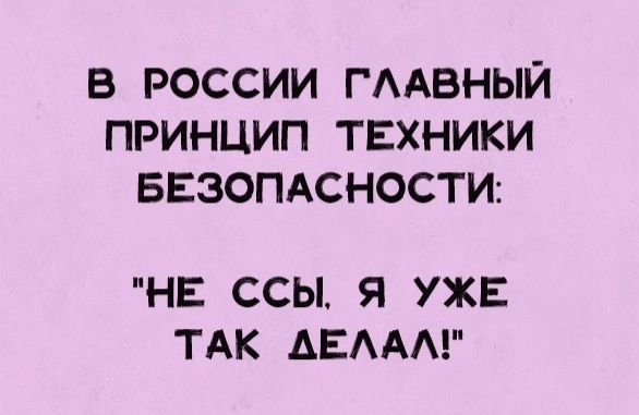 В РОССИИ ГЛАВНЫЙ ПРИНЦИП ТЕХНИКИ БЕЗОПАСНОСТИ НЕ ССЫ Я УЖЕ ТАК ДЕЛАЛ