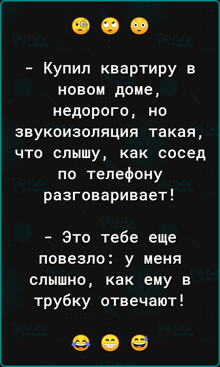 Купил квартиру в новом доме недорого но звукоизоляция такая что слышу как сосед по телефону разговаривает Это тебе еще повезло у меня слышно как ему в трубку отвечают е ее