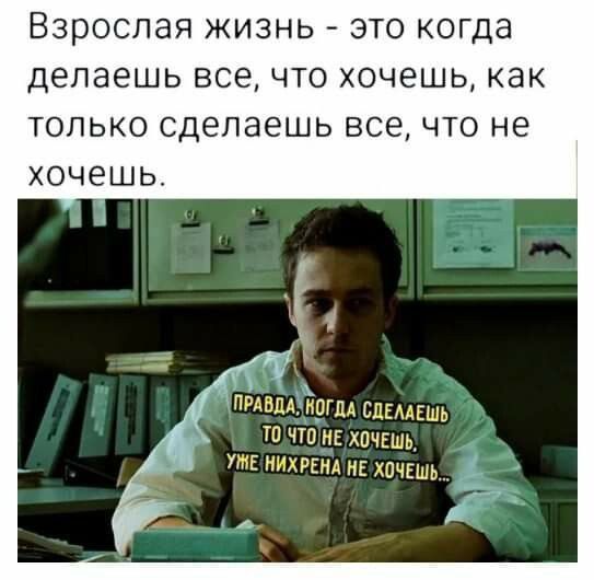 Взрослая жизнь это когда делаешь все что хочешь как только сделаешь все что не хочешь ЕР ПРАВДАЧКОГДА СДЕЛАЕШЬ ТО ТО НЕ ХОЧЕШЬ УМЕ НИХРЕНА НЕ ХОЧЕШЬ й