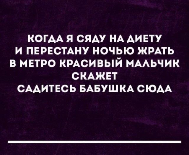 КОГДА Я СЯДУ НА ДИЕТУ И ПЕРЕСТАНУ НОЧЬЮ ЖРАТЬ В МЕТРО КРАСИВЫЙ МАЛЬЧИК СКАЖЕТ САДИТЕСЬ БАБУШКА СЮДА