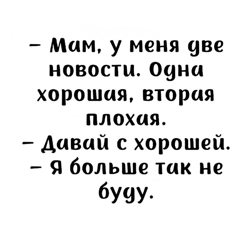 Мам у меня две новости Одна хорошая вторая плохая Давай с хорошей Я больше так не буду