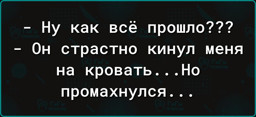 Ну как всё прошло Он страстно кинул меня на кровать Но промахнулся