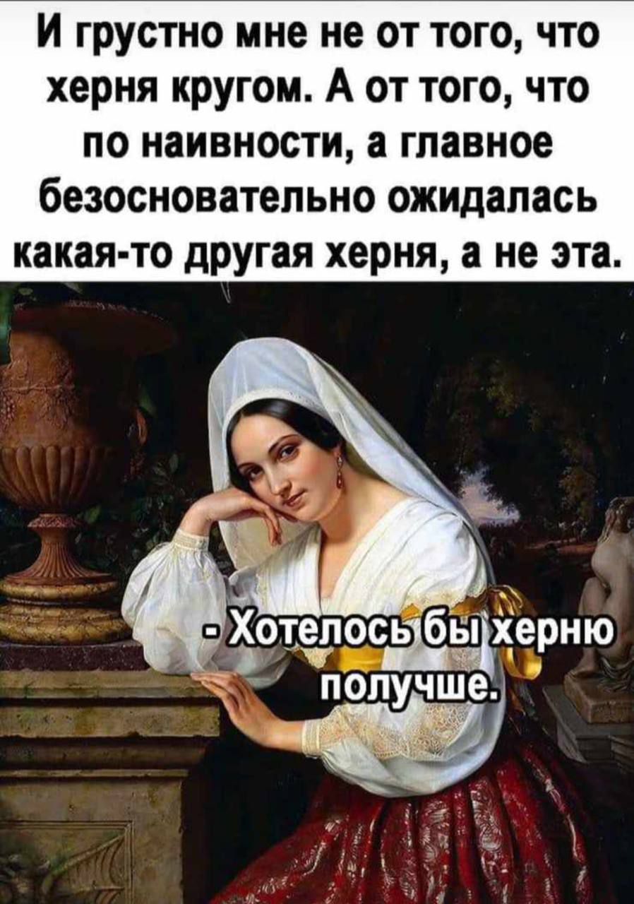 И грустно мне не от того что херня кругом А от того что по наивности а главное безосновательно ожидалась какая то другая херня а не эта х Хотепосабаі еРню я Ч у