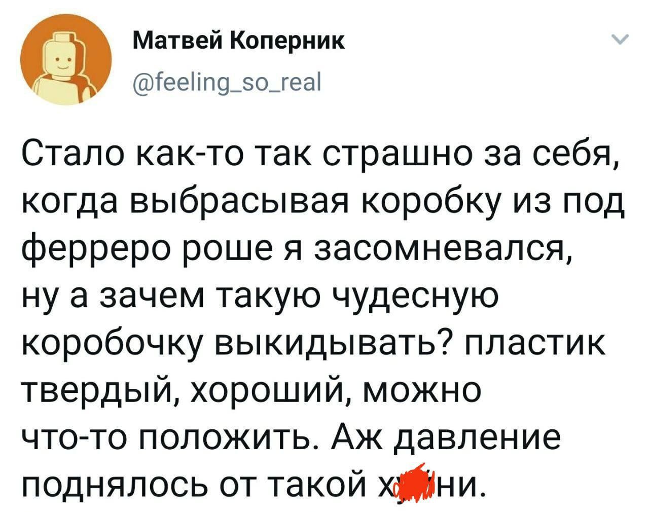 Матвей Коперник д Геепд_5о_геа Стало как то так страшно за себя когда выбрасывая коробку из под ферреро роше я засомневался ну а зачем такую чудесную коробочку выкидывать пластик твердый хороший можно что то положить Аж давление поднялось от такой х ни