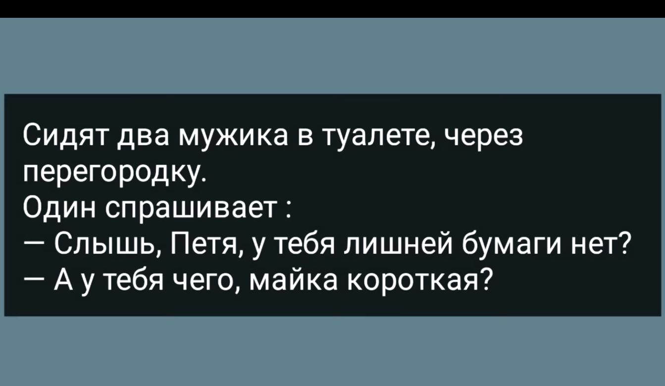 Сидят два мужика в туалете через перегородку Один спрашивает Слышь Петя у тебя лишней бумаги нет Аутебя чего майка короткая