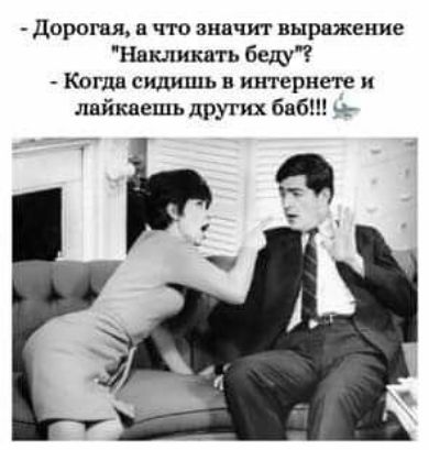 Дорогая а что значит выражение Накликать беду Когда сидишь в интернете и лайкаешь других баб оу оо