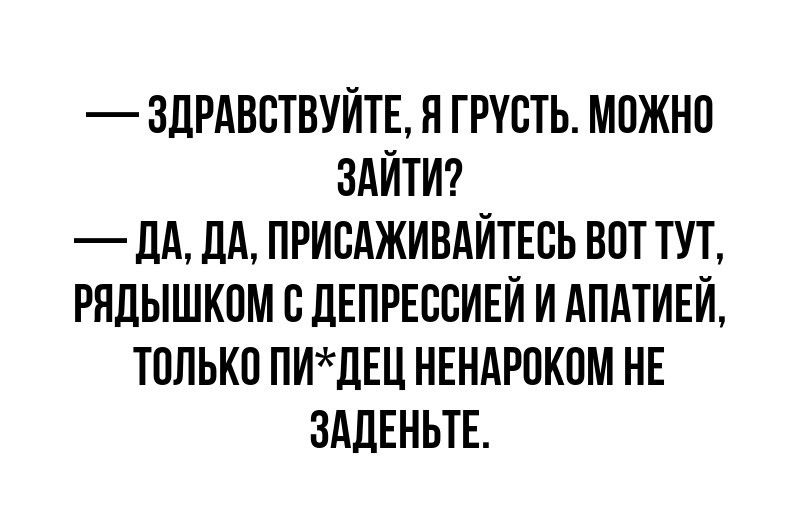 ЗДРАВСТВУЙТЕ Я ГРУСТЬ МОЖНО ЗАЙТИ ДА ДА ПРИСАЖИВАЙТЕСЬ ВОТ ТУТ РЯДЫШКОМ С ДЕПРЕССИЕЙ И АПАТИЕЙ ТОЛЬКО ПИДЕЦ НЕНАРОКОМ НЕ ЗАДЕНЬТЕ