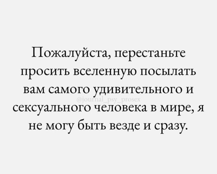 Пожалуйста перестаньте ПрОСИТЬ ВСЁЛСННЮ посылать вам самого удивительного и сексуального человека в мире я не могу бЬіТЬ везде и сразу