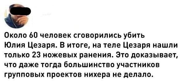 Около 60 человек сговорились убить Юлия Цезаря В итоге на теле Цезаря нашли только 23 ножевых ранения Это доказывает что даже тогда большинство участников групповых проектов нихера не делало