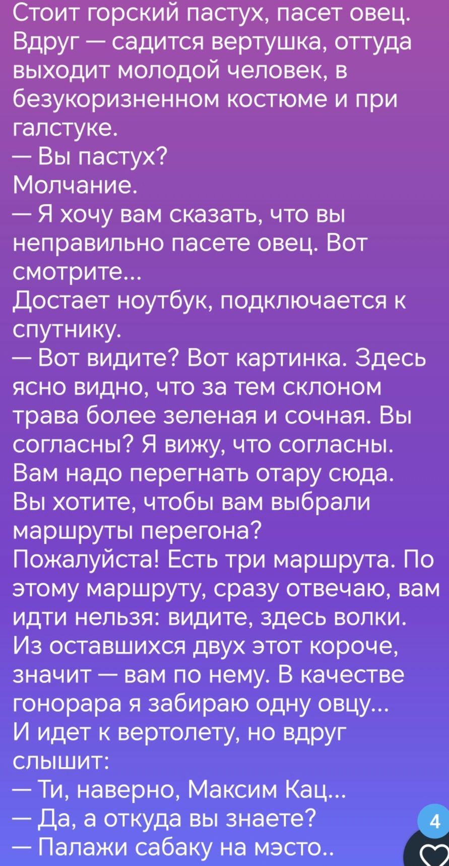 Стоит горский пастух пасет овец Вдруг садится вертушка оттуда выходит молодой человек в безукоризненном костюме и при галстуке Вы пастух Молчание Я хочу вам сказать что вы неправильно пасете овец Вот смотрите Достает ноутбук подключается к спутнику Вот видите Вот картинка Здесь ясно видно что за тем склоном трава более зеленая и сочная Вы согласны Я вижу что согласны Вам надо перегнать отару сюда 