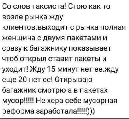 Со слов таксиста Стою как то возле рынка жду клиентоввыходит с рынка полная женщина с двумя пакетами и сразу к багажнику показывает чтоб открыл ставит пакеты и уходит Жду 15 минут нет еежду еще 20 нет ее Открываю багажник смотрю а в пакетах мусор Не хера себе мусорная
