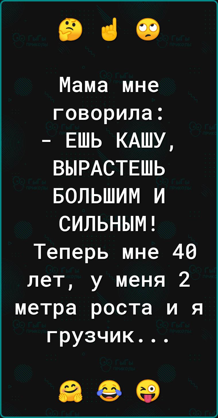 Эе ч Мама мне говорила ЕШЬ КАШУ ВЫРАСТЕШЬ БОЛЬШИМ И СИЛЬНЫМ Теперь мне 40 лет у меня 2 метра роста и я грузчик а е