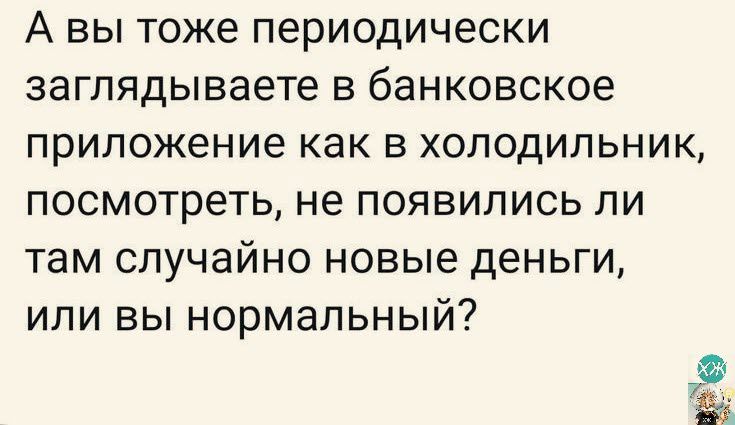А вы тоже периодически заглядываете в банковское приложение как в холодильник посмотреть не появились ли там случайно новые деньги или вы нормальный