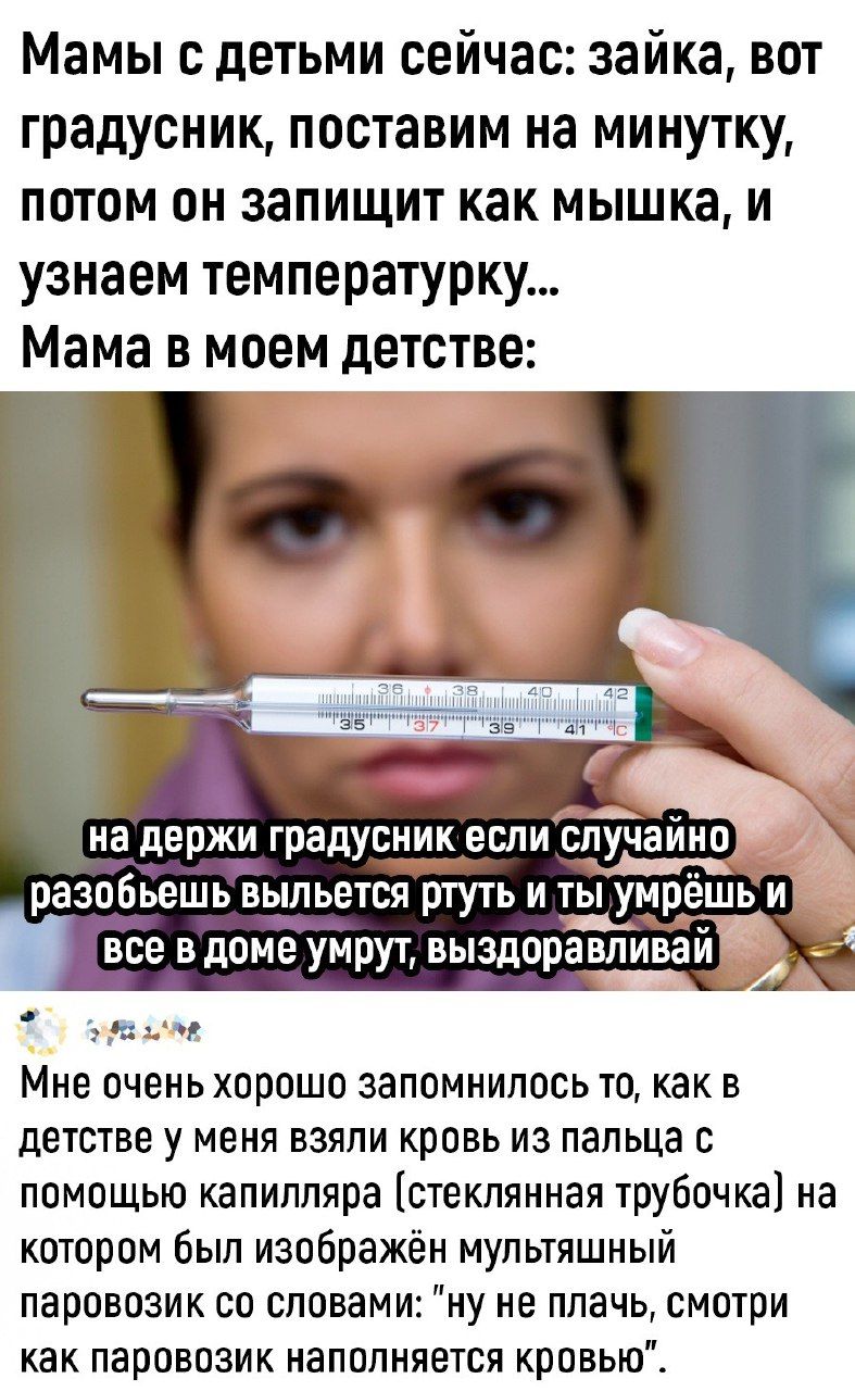Мамы с детьми сейчас зайка вот градусник поставим на минутку потом он запищит как мышка и узнаем температурку Мама в моем детстве разобьешь выльется ртуть и ты ты умрёшь и ШГвсе вдоме умрут выздоравливай Тоозтылою Мне очень хорошо запомнилось то как в детстве у меня взяли кровь из пальца с помощью капилляра стеклянная трубочка на котором был изображён мультяшный паровозик со словами ну не плачь см