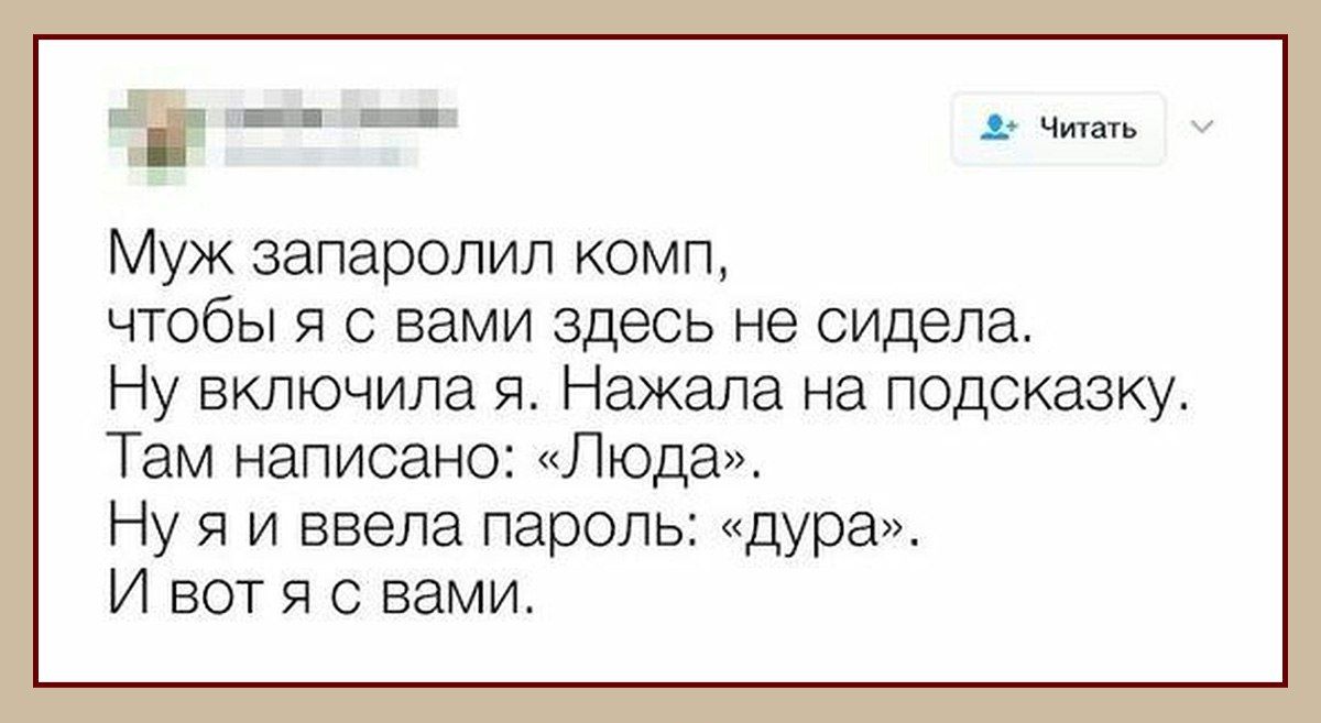__ Муж запаролил комп чтобы я с вами здесь не сидела Ну включила я Нажала на подсказку Там написано Люда Нуяи ввела пароль дура И вот я с вами