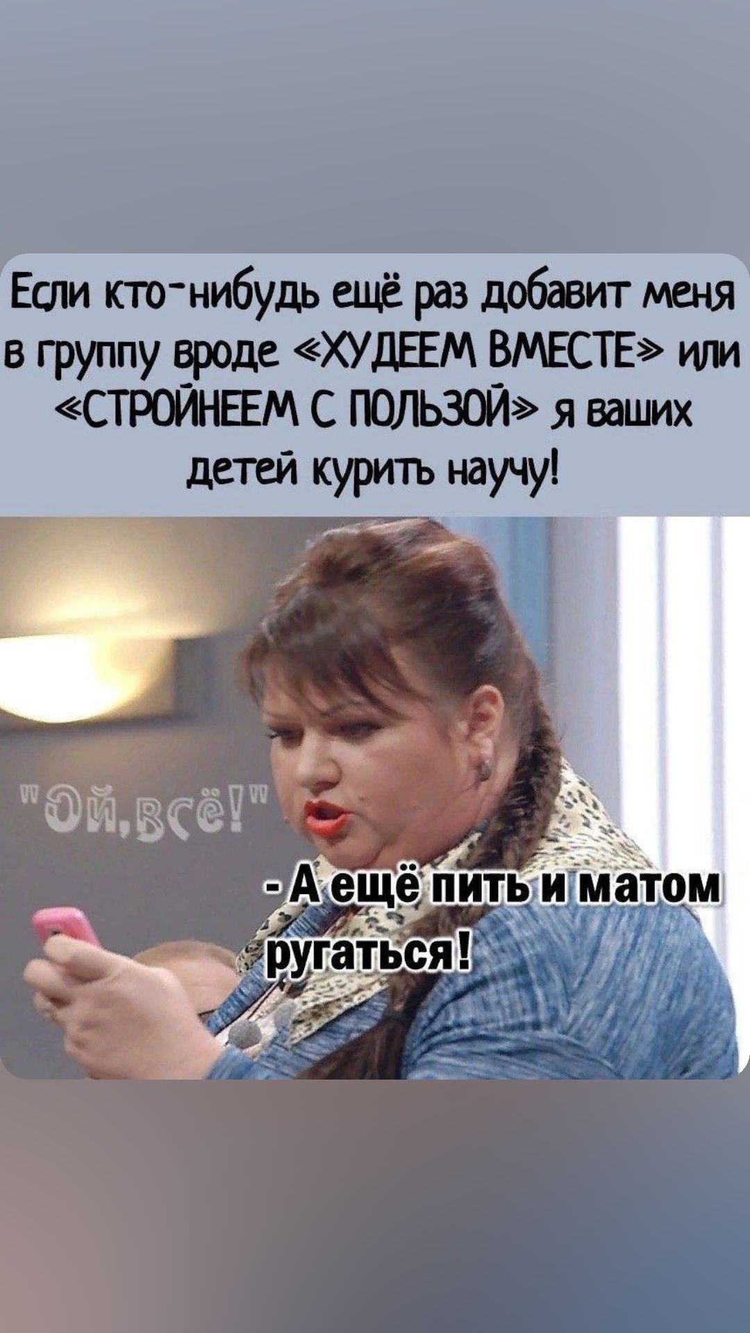 Если кто нибудь ещё раз добавит меня в группу вроде ХУДЕЕМ ВМЕСТЕ или СТРОЙНЕЕМ С ПОЛЬЗОЙ я ваших детей курить научу