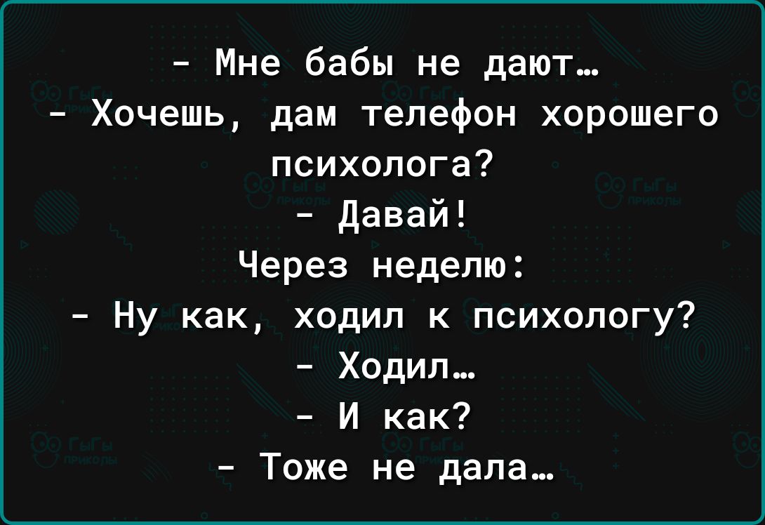 Мне бабы не дают Хочешь дам телефон хорошего психолога Давай Через неделю Ну как ходил к психологу Ходил И как Тоже не дала