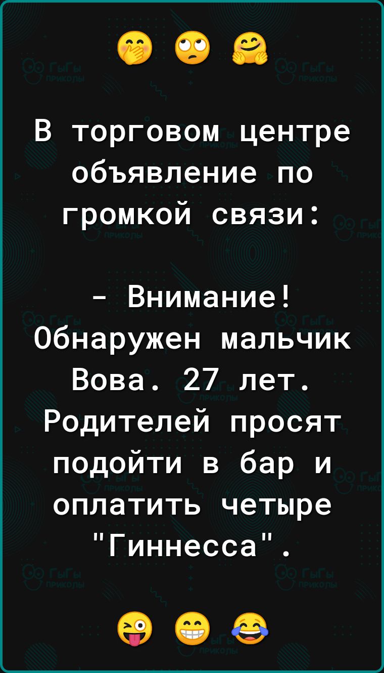 В торговом центре объявление по громкой связи Внимание Обнаружен мальчик Вова 27 лет Родителей просят подойти в бар и оплатить четыре Гиннесса
