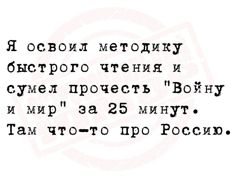 Я освоил методику быстрого чтения и сумел прочесть Войну и мир за 25 минуте Там что то про Россию