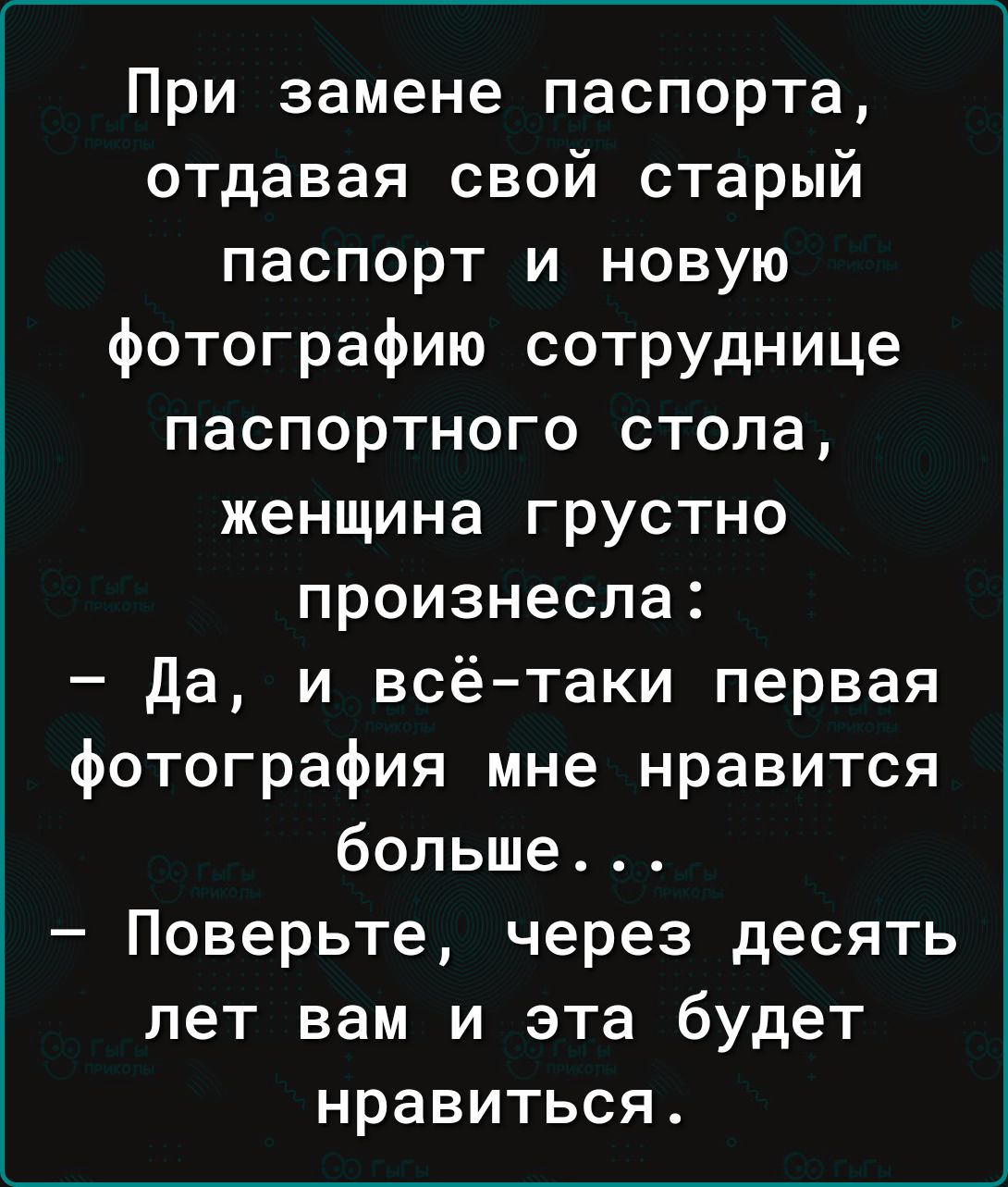 При замене паспорта отдавая свой старый паспорт и новую фотографию сотруднице паспортного стола женщина грустно произнесла Да и всё таки первая фотография мне нравится больше Поверьте через десять лет вам и эта будет нравиться