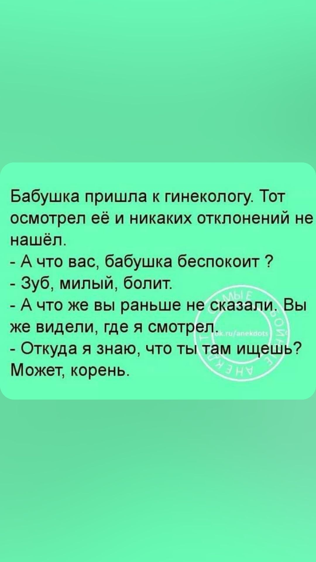 Бабушка пришла к гинекологу Тот осмотрел её и никаких отклонений не нашёл Ачто вас бабушка беспокоит Зуб милый болит Ачто же вы раньше не сказали Вы же видели где я смотрел Откуда я знаю что ты там ищешь Может корень