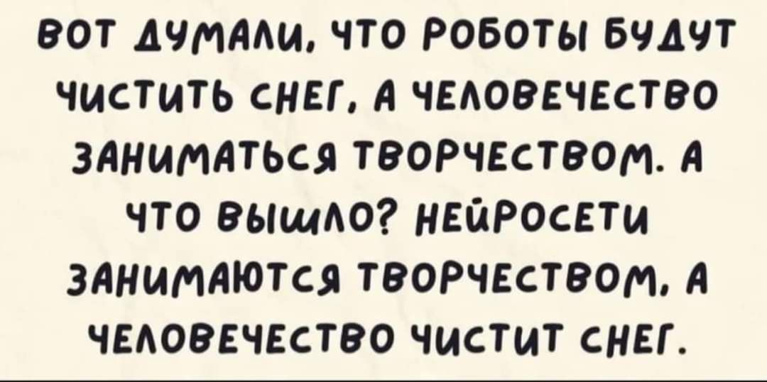 ВОТ ДУМАЛи ЧТО РОБОТЫ БУДУТ ЧИСТИиТЬ СНЕГ А ЧЕЛОВЕЧЕСТВО ЗАНИМАТЬСЯ ТВОРЧЕСТВОМ А что вышло НЕЙРОСЕТИ ЗАНИМАЮТСЯ ТВОРЧЕСТВОМ А ЧЕЛОВЕЧЕСТВО ЧИСТИТ СНЕГ