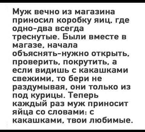 Муж вечно из магазина приносил коробку яиц где одно два всегда треснутые Были вместе в магазе начала объяснять нужно открыть проверить покрутить а если видишь с какашками свежими то бери не раздумывая они только из под курицы Теперь каждый раз муж приносит яйца со словами с какашками твои любимые