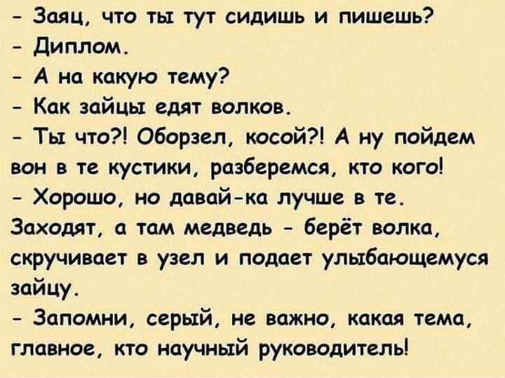 Заяц что ты тут сидишь и пишешь Диплом А на какую тему Как зайцы едят волков Ты что Оборзел косой А ну пойдем вон в те кустики разберемся кто кого Хорошо но давай ка лучше в те Заходят а там медведь берёт волка скручивает в узел и подает улыбающемуся зайцу Запомни серый не важно какая тема главное кто научный руководитель