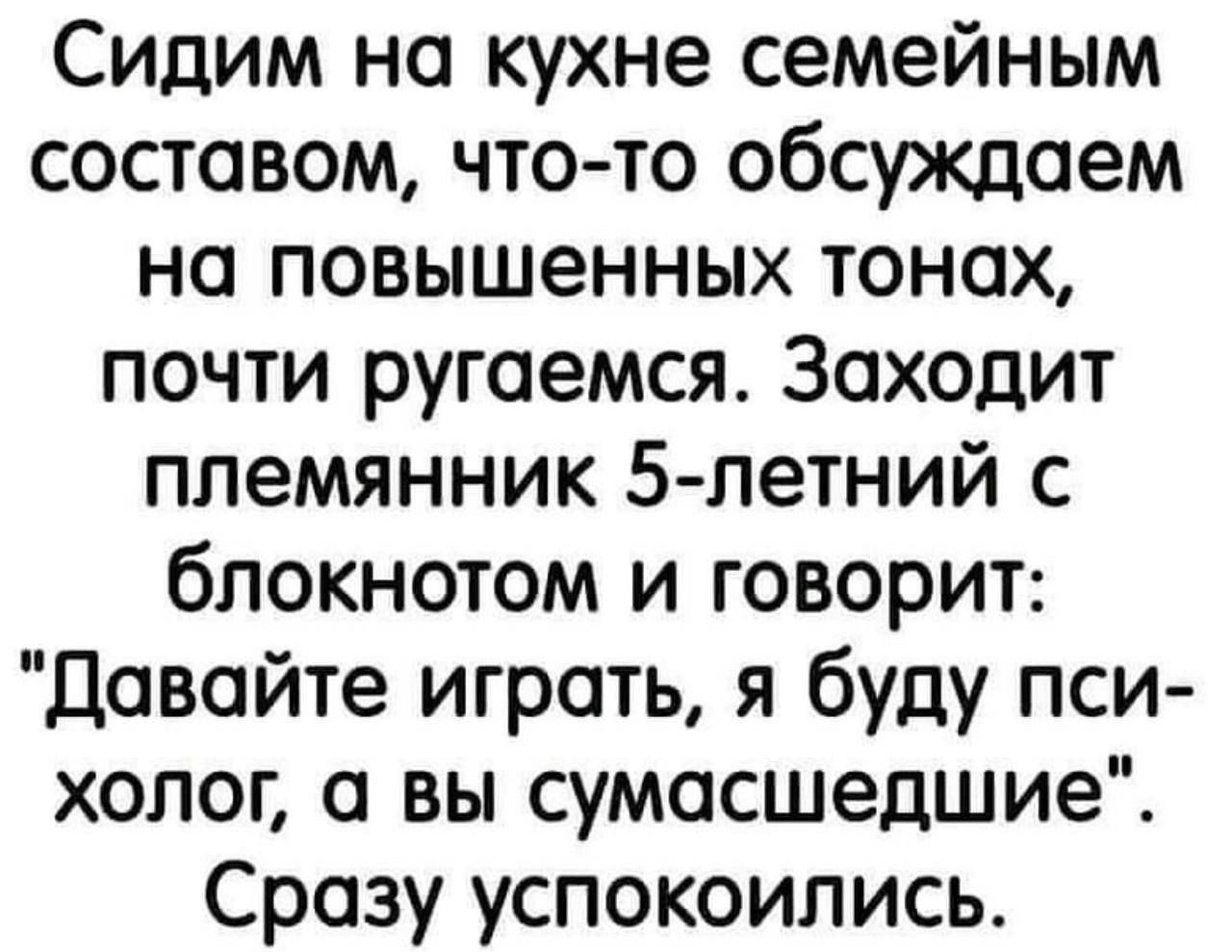 Сидим на кухне семейным составом что то обсуждаем на повышенных тонах почти ругаемся Заходит племянник 5 летний с блокнотом и говорит Давайте играть я буду пси холог а вы сумасшедшие Сразу успокоились