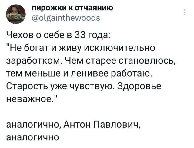 пирожки к отчаянию оватПемоой5 Чехов о себе в 33 года Не богат и живу исключительно заработком Чем старее становлюсь тем меньше и ленивее работаю Старость уже чувствую Здоровье неважное аналогично Антон Павлович аналогично